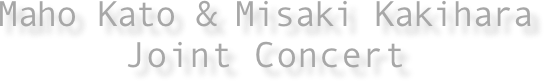 Maho Kato & Misaki Kakihara
Joint Concert